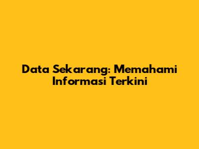 Data Sekarang: Memahami Informasi Terkini