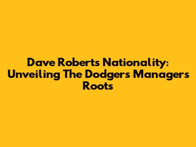Dave Roberts' Nationality: Unveiling The Dodgers' Manager's Roots