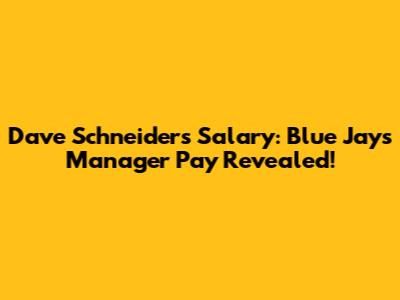 Dave Schneider's Salary: Blue Jays Manager Pay Revealed!