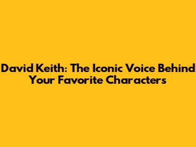 David Keith: The Iconic Voice Behind Your Favorite Characters