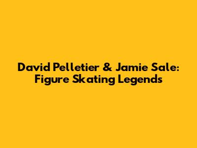 David Pelletier & Jamie Sale: Figure Skating Legends