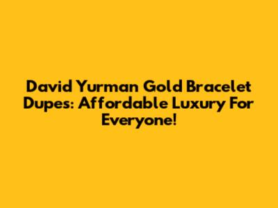 David Yurman Gold Bracelet Dupes: Affordable Luxury For Everyone!