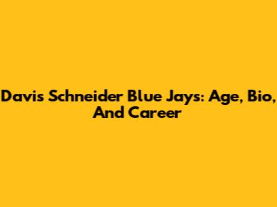 Davis Schneider Blue Jays: Age, Bio, And Career