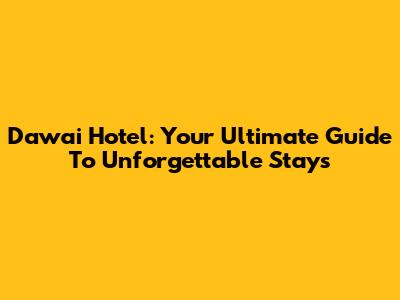 Dawai Hotel: Your Ultimate Guide To Unforgettable Stays