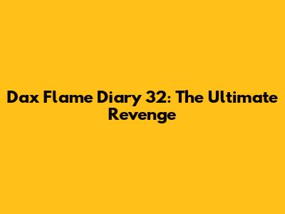 Dax Flame Diary 32: The Ultimate Revenge
