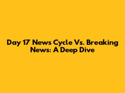 Day 17 News Cycle Vs. Breaking News: A Deep Dive