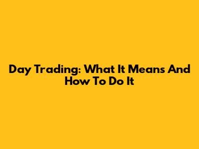 Day Trading: What It Means And How To Do It