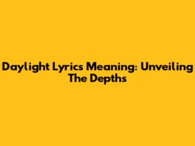 Daylight Lyrics Meaning: Unveiling The Depths