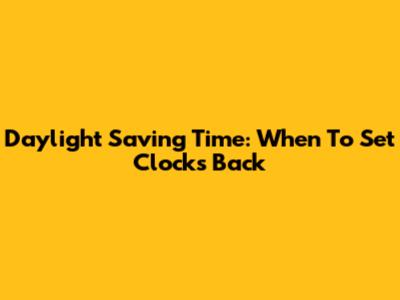 Daylight Saving Time: When To Set Clocks Back