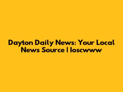 Dayton Daily News: Your Local News Source | Ioscwww