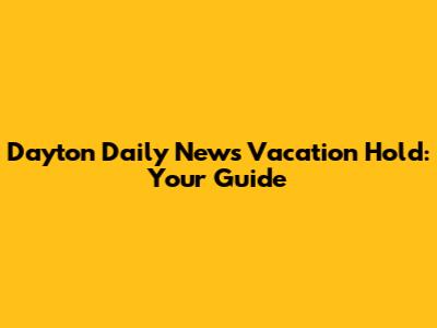 Dayton Daily News Vacation Hold: Your Guide