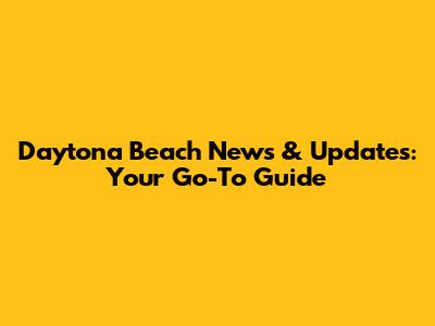 Daytona Beach News & Updates: Your Go-To Guide
