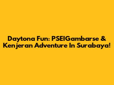 Daytona Fun: PSEIGambarse & Kenjeran Adventure In Surabaya!