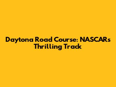 Daytona Road Course: NASCAR's Thrilling Track