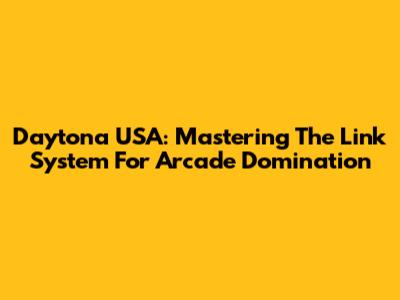 Daytona USA: Mastering The Link System For Arcade Domination