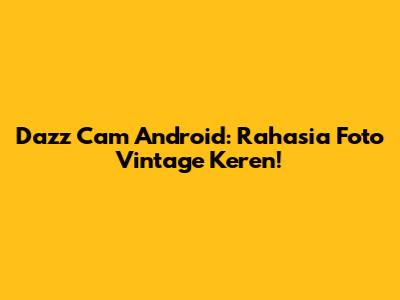Dazz Cam Android: Rahasia Foto Vintage Keren!