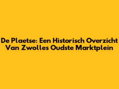 De "Plaetse": Een Historisch Overzicht Van Zwolle's Oudste Marktplein