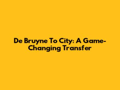 De Bruyne To City: A Game-Changing Transfer