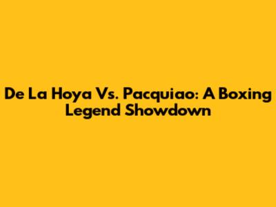 De La Hoya Vs. Pacquiao: A Boxing Legend Showdown