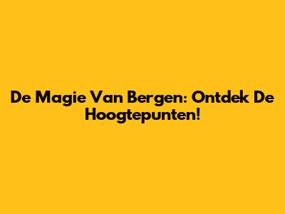 De Magie Van Bergen: Ontdek De Hoogtepunten!