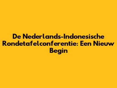 De Nederlands-Indonesische Rondetafelconferentie: Een Nieuw Begin