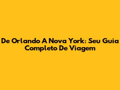 De Orlando A Nova York: Seu Guia Completo De Viagem