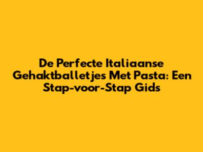 De Perfecte Italiaanse Gehaktballetjes Met Pasta: Een Stap-voor-Stap Gids
