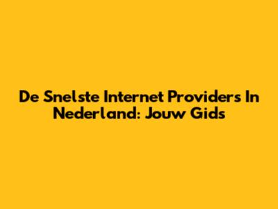 De Snelste Internet Providers In Nederland: Jouw Gids