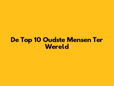 De Top 10 Oudste Mensen Ter Wereld