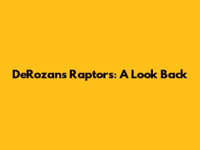 DeRozan's Raptors: A Look Back