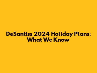 DeSantis's 2024 Holiday Plans: What We Know