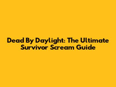 Dead By Daylight: The Ultimate Survivor Scream Guide