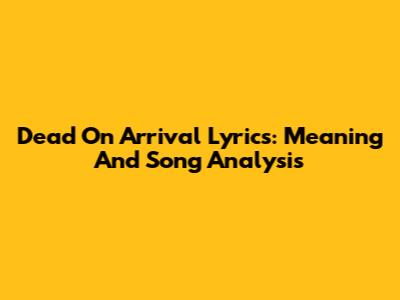 Dead On Arrival Lyrics: Meaning And Song Analysis