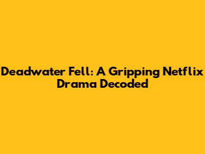 Deadwater Fell: A Gripping Netflix Drama Decoded