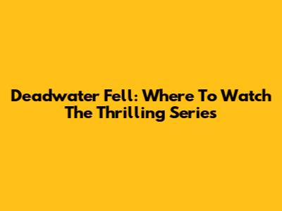 Deadwater Fell: Where To Watch The Thrilling Series