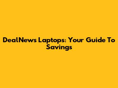 DealNews Laptops: Your Guide To Savings
