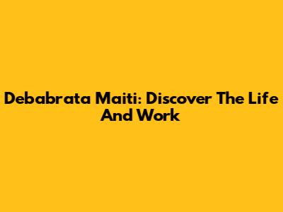 Debabrata Maiti: Discover The Life And Work