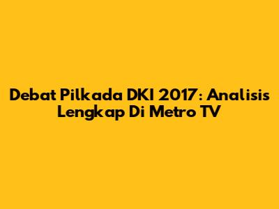 Debat Pilkada DKI 2017: Analisis Lengkap Di Metro TV