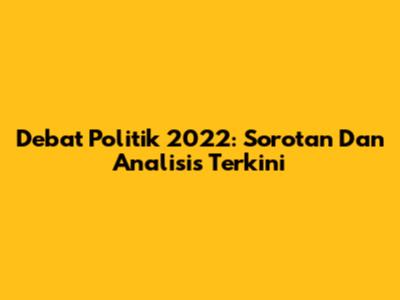 Debat Politik 2022: Sorotan Dan Analisis Terkini