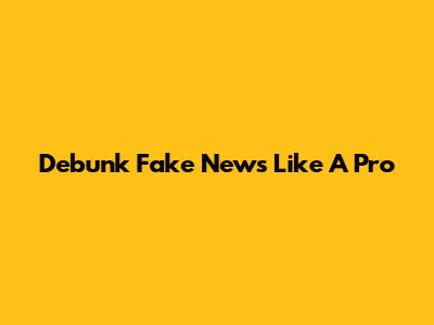 Debunk Fake News Like A Pro