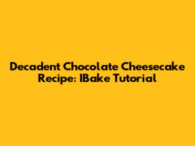 Decadent Chocolate Cheesecake Recipe: IBake Tutorial