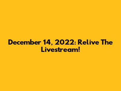 December 14, 2022: Relive The Livestream!