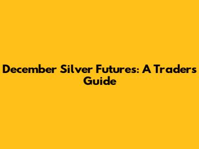 December Silver Futures: A Trader's Guide