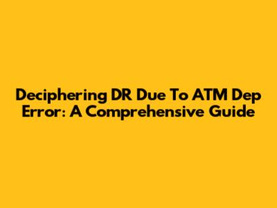 Deciphering 'DR Due To ATM Dep Error': A Comprehensive Guide