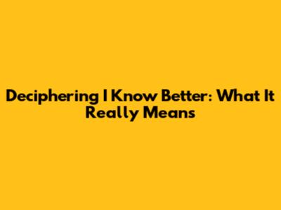 Deciphering 'I Know Better': What It Really Means