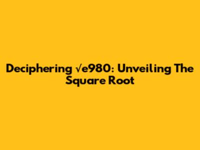 Deciphering √e980: Unveiling The Square Root
