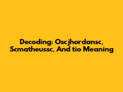 Decoding: Oscjhordansc, Scmatheussc, And 'tio' Meaning