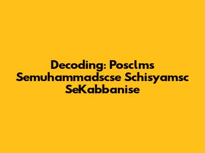 Decoding: Posclms Semuhammadscse Schisyamsc SeKabbanise