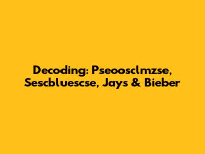 Decoding: Pseoosclmzse, Sescbluescse, Jays & Bieber