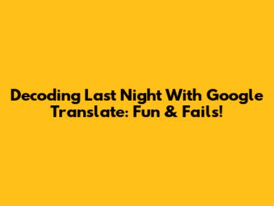 Decoding "Last Night" With Google Translate: Fun & Fails!